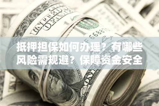 武汉抵押担保如何办理？有哪些风险需规避？保障资金安全