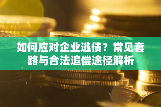武汉如何应对企业逃债？常见套路与合法追偿途径解析