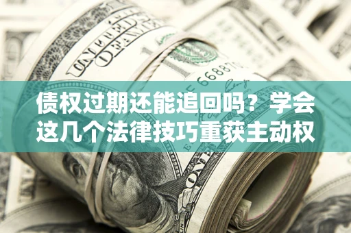 武汉债权过期还能追回吗？学会这几个法律技巧重获主动权