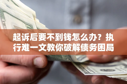 武汉起诉后要不到钱怎么办？执行难一文教你破解债务困局