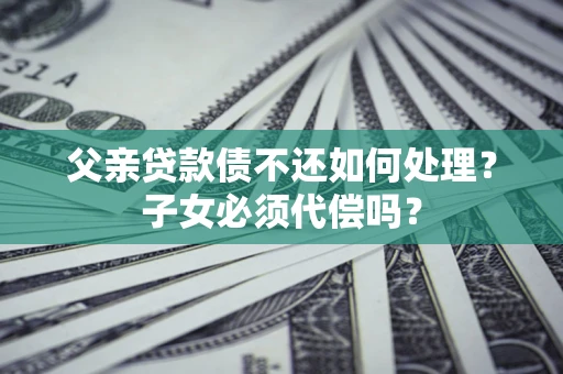 武汉父亲贷款债不还如何处理？子女必须代偿吗？