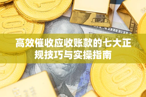 武汉高效催收应收账款的七大正规技巧与实操指南