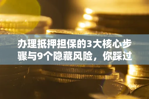 武汉办理抵押担保的3大核心步骤与9个隐藏风险，你踩过哪个坑？