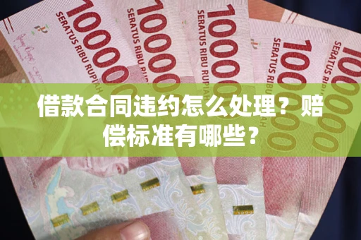 武汉借款合同违约怎么处理？赔偿标准有哪些？