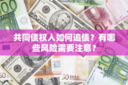 武汉共同债权人如何追债？有哪些风险需要注意？