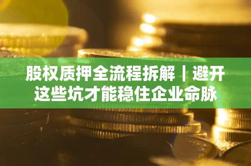 武汉股权质押全流程拆解｜避开这些坑才能稳住企业命脉