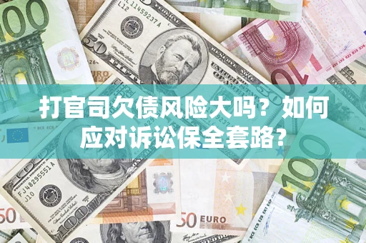 武汉打官司欠债风险大吗？如何应对诉讼保全套路？