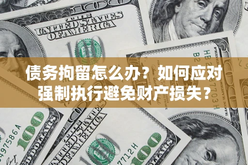 武汉债务拘留怎么办？如何应对强制执行避免财产损失？
