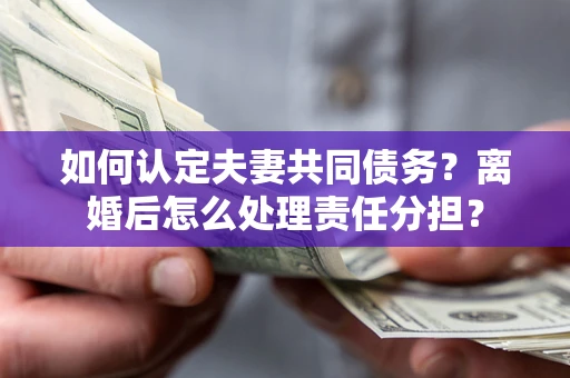 武汉如何认定夫妻共同债务？离婚后怎么处理责任分担？