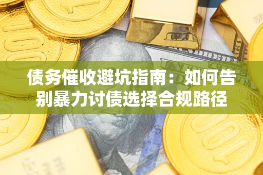 武汉债务催收避坑指南：如何告别暴力讨债选择合规路径