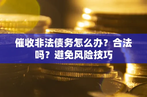 武汉催收非法债务怎么办？合法吗？避免风险技巧