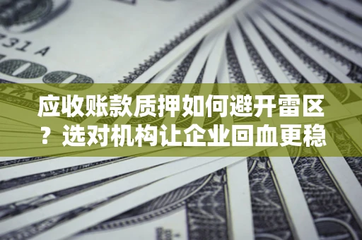 武汉应收账款质押如何避开雷区？选对机构让企业回血更稳