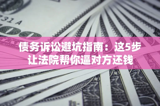 武汉债务诉讼避坑指南：这5步让法院帮你逼对方还钱