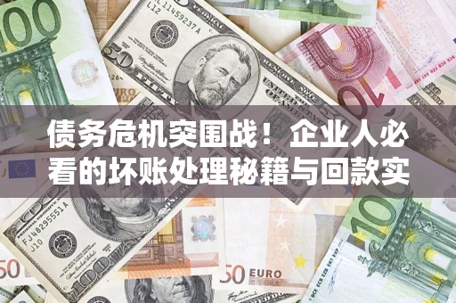 武汉债务危机突围战！企业人必看的坏账处理秘籍与回款实战指南