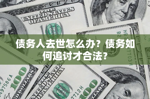 武汉债务人去世怎么办？债务如何追讨才合法？