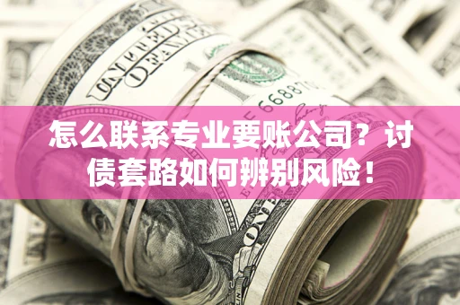 武汉怎么联系专业要账公司？讨债套路如何辨别风险！