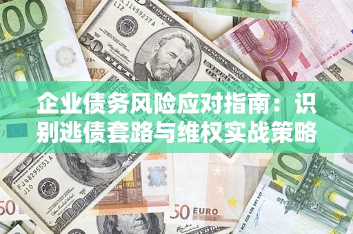 武汉企业债务风险应对指南：识别逃债套路与维权实战策略