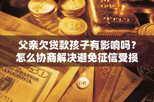武汉父亲欠贷款孩子有影响吗？怎么协商解决避免征信受损？