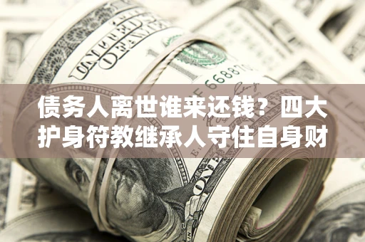 武汉债务人离世谁来还钱？四大护身符教继承人守住自身财产