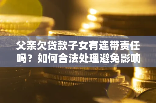 武汉父亲欠贷款子女有连带责任吗？如何合法处理避免影响？