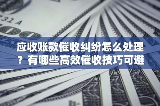 武汉应收账款催收纠纷怎么处理？有哪些高效催收技巧可避免坏账？