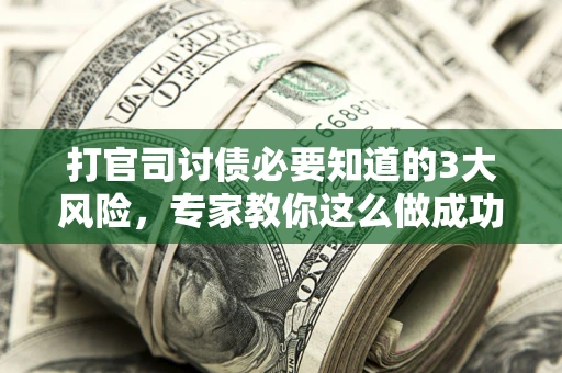 武汉打官司讨债必要知道的3大风险，专家教你这么做成功率飙升