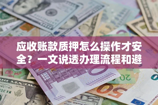 武汉应收账款质押怎么操作才安全？一文说透办理流程和避险绝招